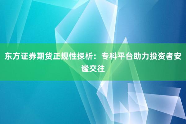 东方证券期货正规性探析：专科平台助力投资者安谧交往