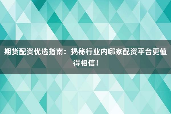 期货配资优选指南：揭秘行业内哪家配资平台更值得相信！