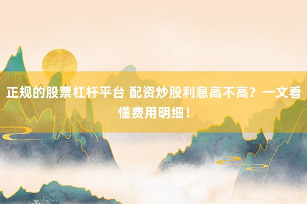 正规的股票杠杆平台 配资炒股利息高不高？一文看懂费用明细！
