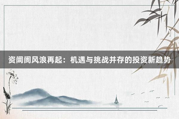 资阛阓风浪再起：机遇与挑战并存的投资新趋势