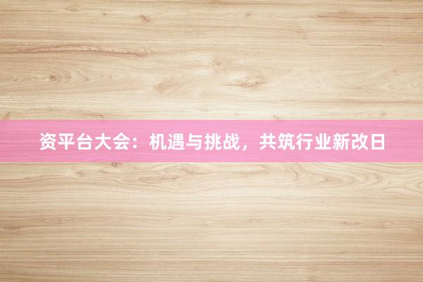 资平台大会：机遇与挑战，共筑行业新改日