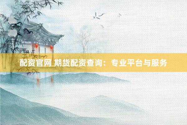 配资官网 期货配资查询：专业平台与服务