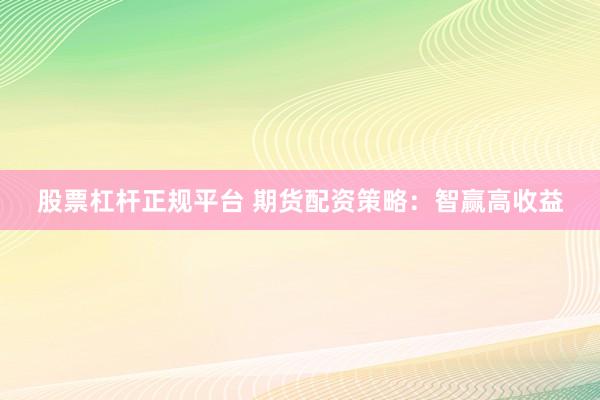 股票杠杆正规平台 期货配资策略：智赢高收益