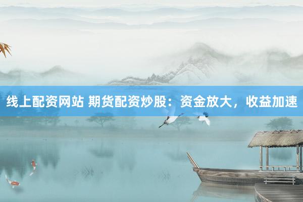 线上配资网站 期货配资炒股：资金放大，收益加速