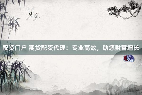 配资门户 期货配资代理：专业高效，助您财富增长