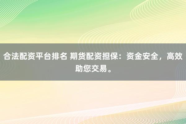 合法配资平台排名 期货配资担保：资金安全，高效助您交易。