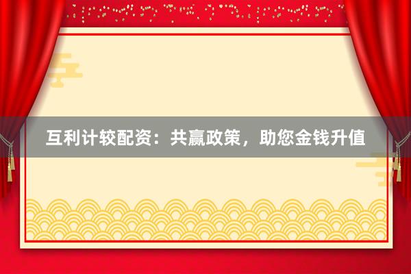 互利计较配资：共赢政策，助您金钱升值