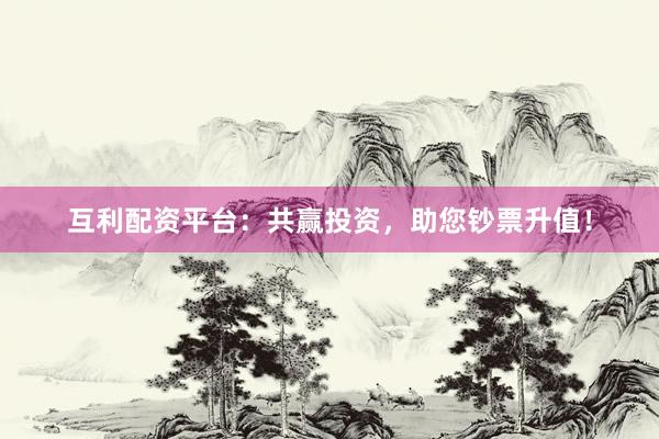 互利配资平台：共赢投资，助您钞票升值！