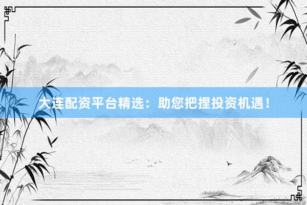 大连配资平台精选：助您把捏投资机遇！