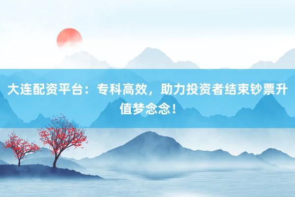 大连配资平台：专科高效，助力投资者结束钞票升值梦念念！