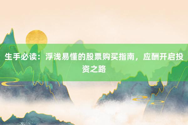 生手必读：浮浅易懂的股票购买指南，应酬开启投资之路