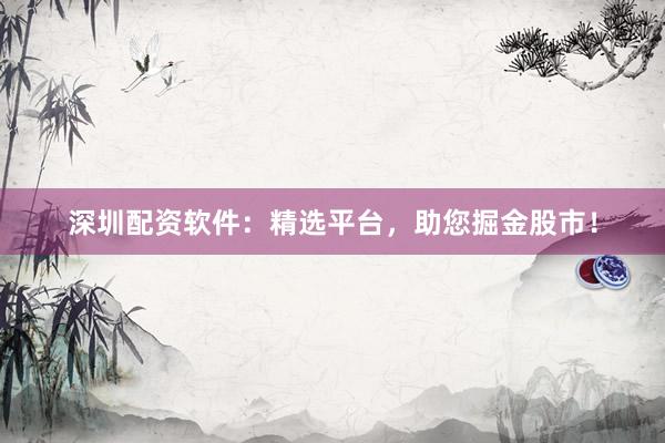 深圳配资软件：精选平台，助您掘金股市！