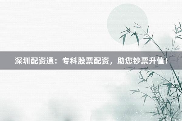 深圳配资通：专科股票配资，助您钞票升值！