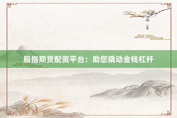 股指期货配资平台：助您撬动金钱杠杆