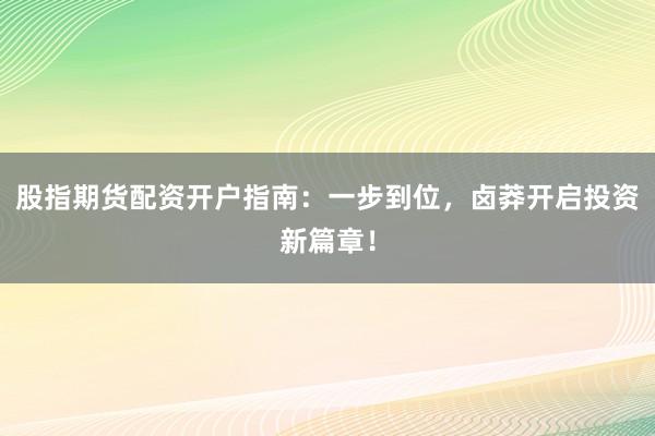 股指期货配资开户指南：一步到位，卤莽开启投资新篇章！