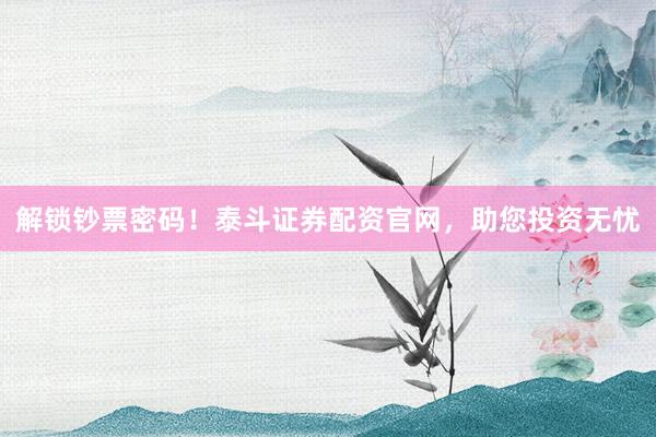 解锁钞票密码！泰斗证券配资官网，助您投资无忧