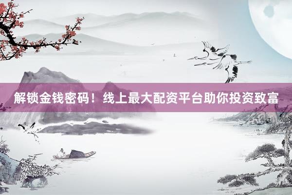 解锁金钱密码！线上最大配资平台助你投资致富