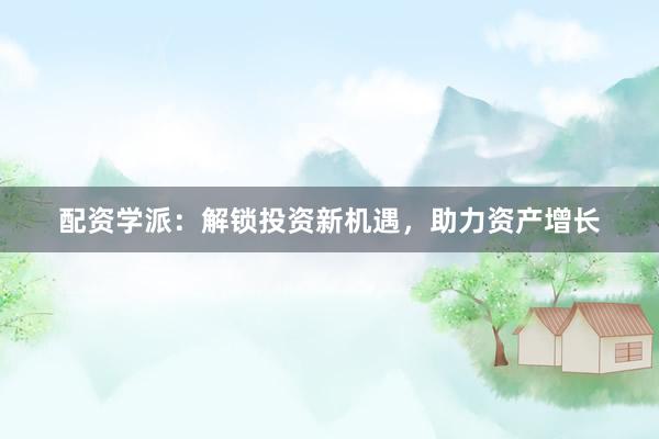 配资学派：解锁投资新机遇，助力资产增长