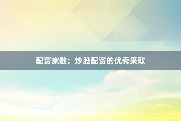 配资家数：炒股配资的优秀采取