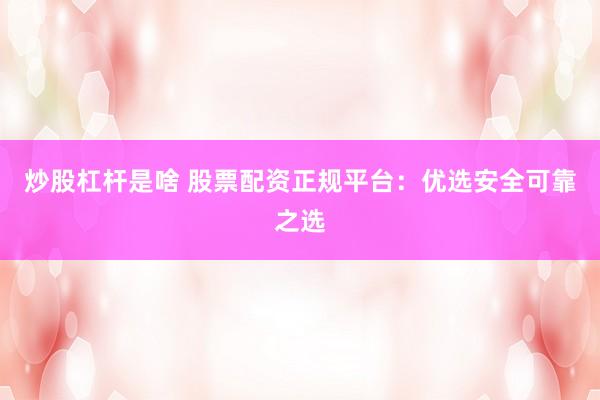 炒股杠杆是啥 股票配资正规平台：优选安全可靠之选