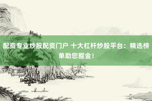 配资专业炒股配资门户 十大杠杆炒股平台：精选榜单助您掘金！