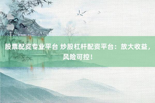 股票配资专业平台 炒股杠杆配资平台：放大收益，风险可控！