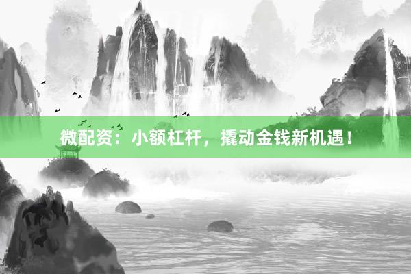 微配资：小额杠杆，撬动金钱新机遇！