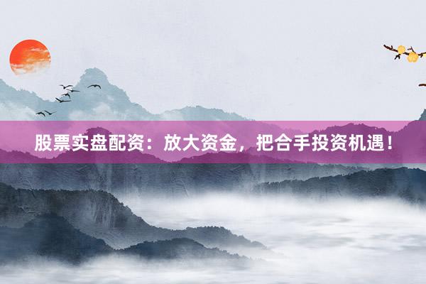 股票实盘配资：放大资金，把合手投资机遇！