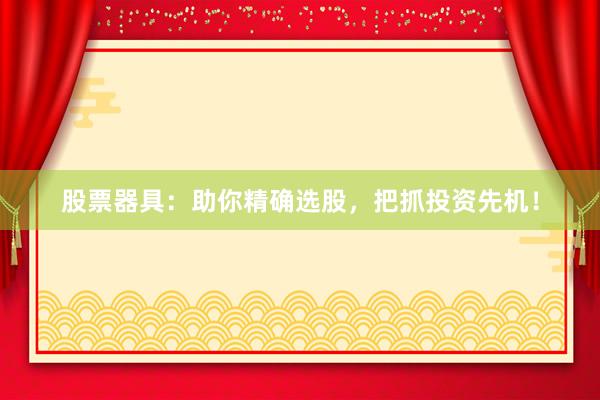 股票器具：助你精确选股，把抓投资先机！