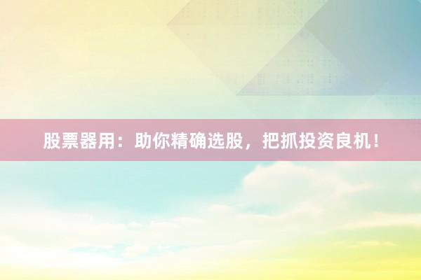 股票器用：助你精确选股，把抓投资良机！