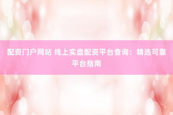 配资门户网站 线上实盘配资平台查询：精选可靠平台指南