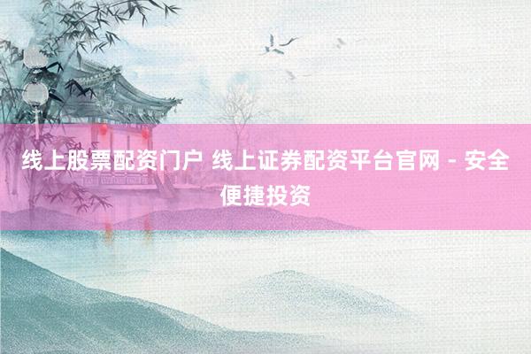 线上股票配资门户 线上证券配资平台官网 - 安全便捷投资