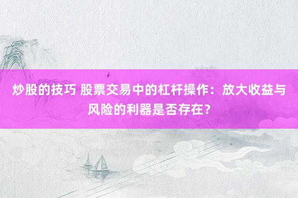 炒股的技巧 股票交易中的杠杆操作：放大收益与风险的利器是否存在？