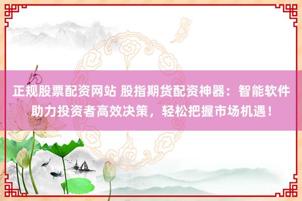 正规股票配资网站 股指期货配资神器：智能软件助力投资者高效决策，轻松把握市场机遇！