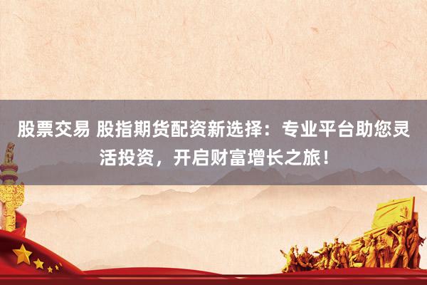 股票交易 股指期货配资新选择：专业平台助您灵活投资，开启财富增长之旅！