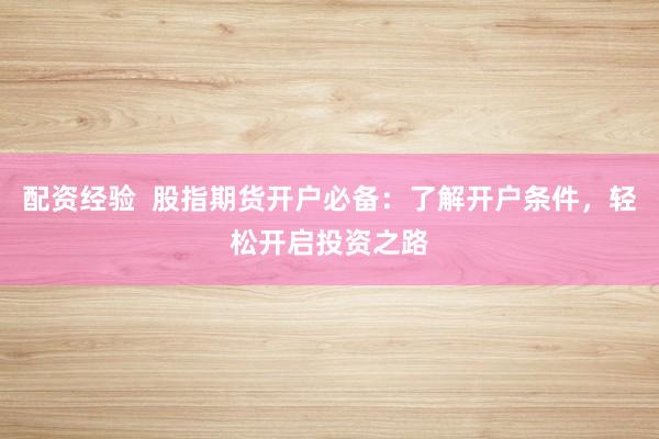 配资经验  股指期货开户必备：了解开户条件，轻松开启投资之路
