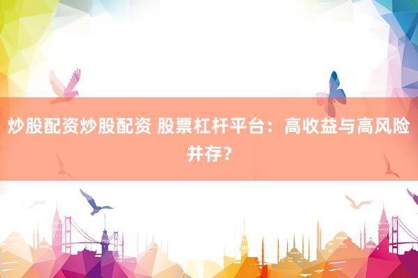 炒股配资炒股配资 股票杠杆平台：高收益与高风险并存？