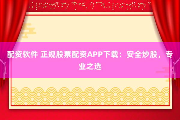 配资软件 正规股票配资APP下载：安全炒股，专业之选