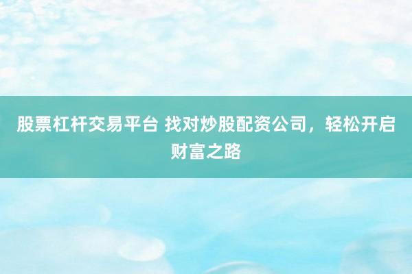 股票杠杆交易平台 找对炒股配资公司，轻松开启财富之路