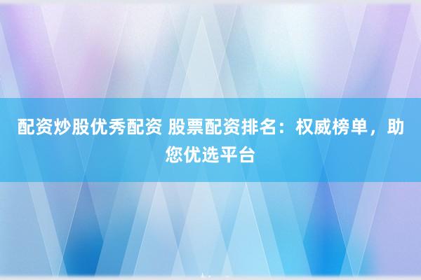 配资炒股优秀配资 股票配资排名：权威榜单，助您优选平台