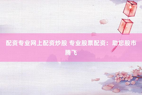 配资专业网上配资炒股 专业股票配资：助您股市腾飞