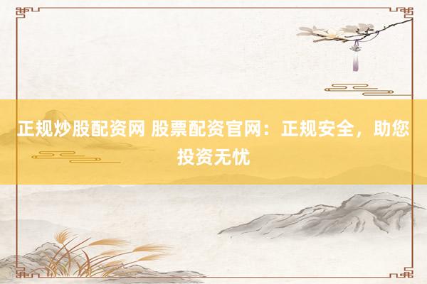 正规炒股配资网 股票配资官网：正规安全，助您投资无忧