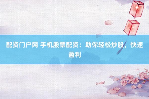 配资门户网 手机股票配资：助你轻松炒股，快速盈利