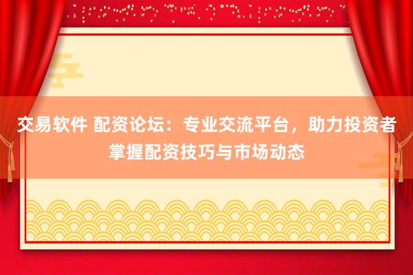 交易软件 配资论坛：专业交流平台，助力投资者掌握配资技巧与市场动态