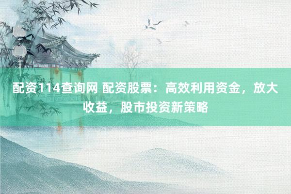 配资114查询网 配资股票：高效利用资金，放大收益，股市投资新策略