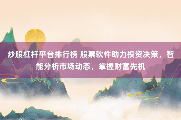 炒股杠杆平台排行榜 股票软件助力投资决策，智能分析市场动态，掌握财富先机