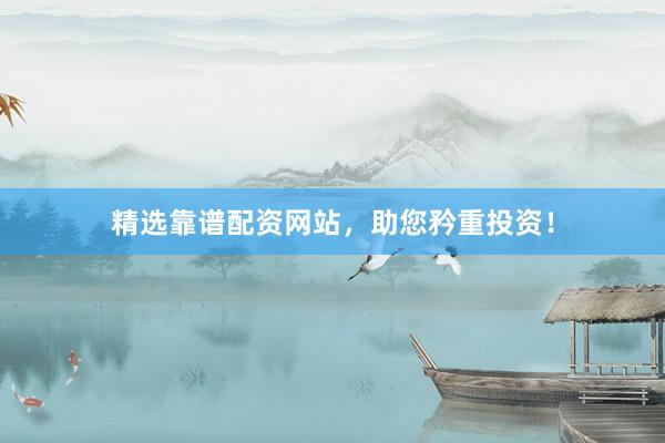 精选靠谱配资网站，助您矜重投资！