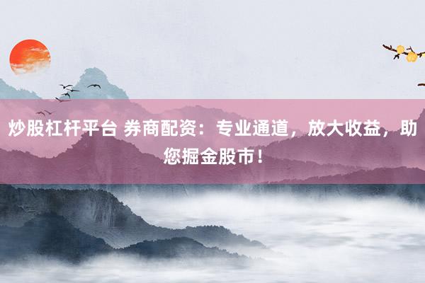炒股杠杆平台 券商配资：专业通道，放大收益，助您掘金股市！