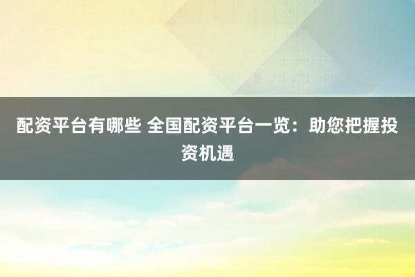 配资平台有哪些 全国配资平台一览：助您把握投资机遇
