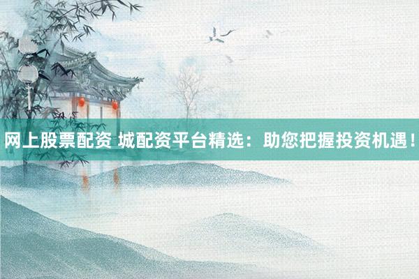 网上股票配资 城配资平台精选：助您把握投资机遇！